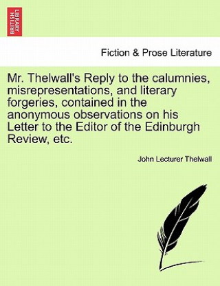 Knjiga Mr. Thelwall's Reply to the Calumnies, Misrepresentations, and Literary Forgeries, Contained in the Anonymous Observations on His Letter to the Editor John Lecturer Thelwall