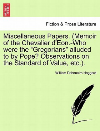 Kniha Miscellaneous Papers. (Memoir of the Chevalier d'Eon.-Who Were the Gregorians Alluded to by Pope? Observations on the Standard of Value, Etc.). William Debonaire Haggard