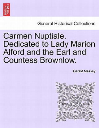 Kniha Carmen Nuptiale. Dedicated to Lady Marion Alford and the Earl and Countess Brownlow. Gerald Massey