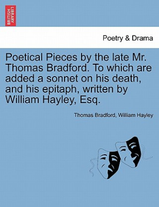 Carte Poetical Pieces by the Late Mr. Thomas Bradford. to Which Are Added a Sonnet on His Death, and His Epitaph, Written by William Hayley, Esq. William Hayley