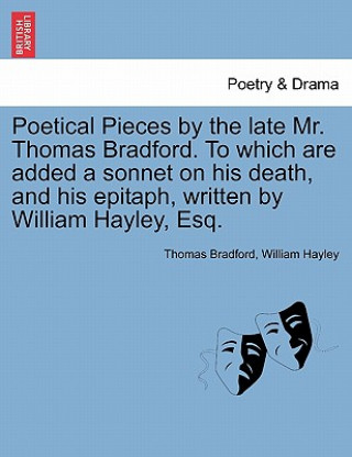 Buch Poetical Pieces by the Late Mr. Thomas Bradford. to Which Are Added a Sonnet on His Death, and His Epitaph, Written by William Hayley, Esq. William Hayley