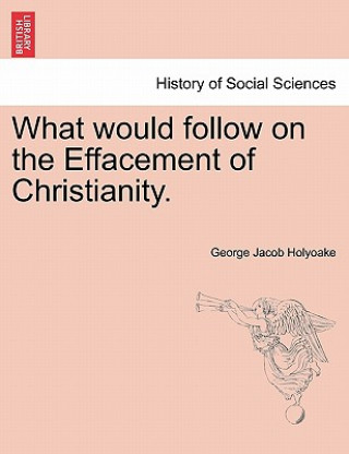 Kniha What Would Follow on the Effacement of Christianity. George Jacob Holyoake