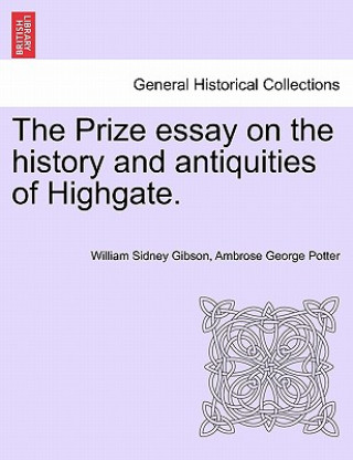 Carte Prize Essay on the History and Antiquities of Highgate. Ambrose George Potter