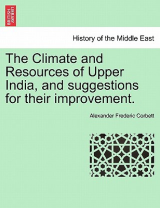 Könyv Climate and Resources of Upper India, and Suggestions for Their Improvement. Alexander Frederic Corbett