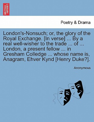 Kniha London's-Nonsuch; Or, the Glory of the Royal Exchange. [in Verse] ... by a Real Well-Wisher to the Trade ... of ... London, a Present Fellow ... in Gr Anonymous