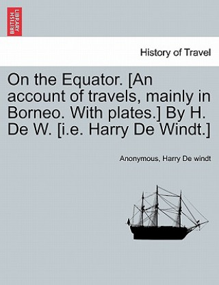 Книга On the Equator. [An Account of Travels, Mainly in Borneo. with Plates.] by H. de W. [I.E. Harry de Windt.] Harry de Windt