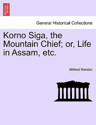 Libro Korno Siga, the Mountain Chief; Or, Life in Assam, Etc. Mildred Marston