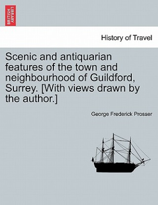 Książka Scenic and Antiquarian Features of the Town and Neighbourhood of Guildford, Surrey. [With Views Drawn by the Author.] George Frederick Prosser