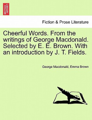 Carte Cheerful Words. from the Writings of George MacDonald. Selected by E. E. Brown. with an Introduction by J. T. Fields. Emma Brown