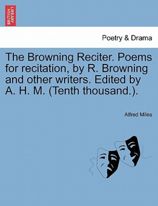 Könyv Browning Reciter. Poems for Recitation, by R. Browning and Other Writers. Edited by A. H. M. (Tenth Thousand.). Alfred Miles