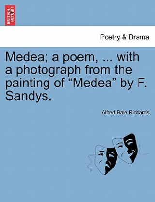 Könyv Medea; A Poem, ... with a Photograph from the Painting of Medea by F. Sandys. Alfred Bate Richards