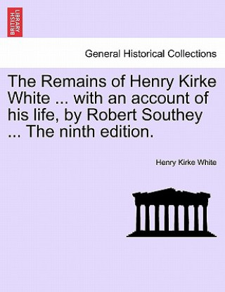 Könyv Remains of Henry Kirke White ... with an Account of His Life, by Robert Southey ... the Ninth Edition. Henry Kirke White