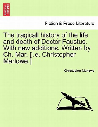 Book Tragicall History of the Life and Death of Doctor Faustus. with New Additions. Written by Ch. Mar. [I.E. Christopher Marlowe.] Professor Christopher Marlowe