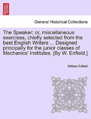 Kniha Speaker; Or, Miscellaneous Exercises, Chiefly Selected from the Best English Writers ... Designed Principally for the Junior Classes of Mechanics' Ins William Enfield