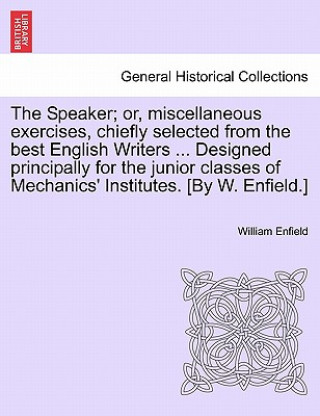 Livre Speaker; Or, Miscellaneous Exercises, Chiefly Selected from the Best English Writers ... Designed Principally for the Junior Classes of Mechanics' Ins William Enfield