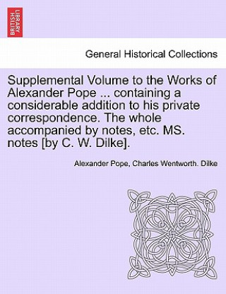 Knjiga Supplemental Volume to the Works of Alexander Pope ... Containing a Considerable Addition to His Private Correspondence. the Whole Accompanied by Note Dilke