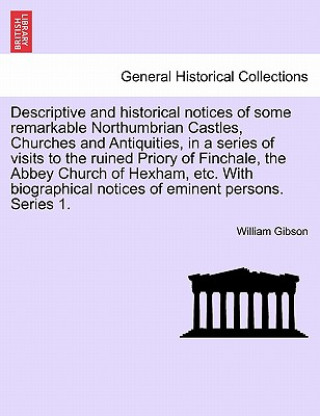 Kniha Descriptive and Historical Notices of Some Remarkable Northumbrian Castles, Churches and Antiquities, in a Series of Visits to the Ruined Priory of Fi William Gibson