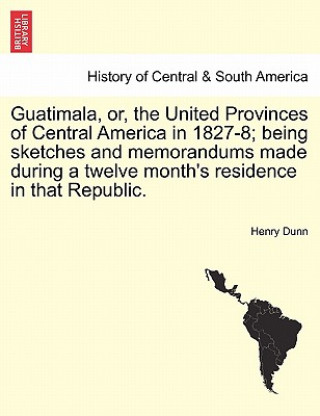 Kniha Guatimala, Or, the United Provinces of Central America in 1827-8; Being Sketches and Memorandums Made During a Twelve Month's Residence in That Republ Henry Dunn