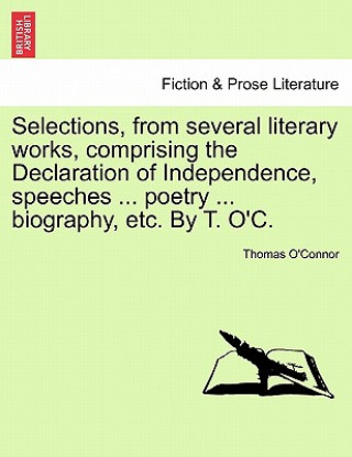 Knjiga Selections, from Several Literary Works, Comprising the Declaration of Independence, Speeches ... Poetry ... Biography, Etc. by T. O'C. Thomas O'Connor