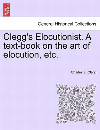 Livre Clegg's Elocutionist. a Text-Book on the Art of Elocution, Etc. Charles E Clegg