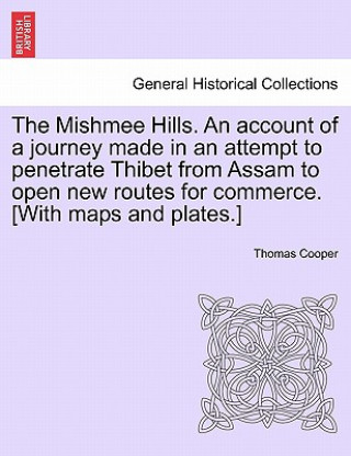 Carte Mishmee Hills. an Account of a Journey Made in an Attempt to Penetrate Thibet from Assam to Open New Routes for Commerce. [With Maps and Plates.] Thomas Cooper