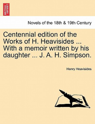 Knjiga Centennial Edition of the Works of H. Heavisides ... with a Memoir Written by His Daughter ... J. A. H. Simpson. Henry Heavisides