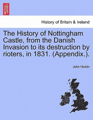 Carte History of Nottingham Castle, from the Danish Invasion to Its Destruction by Rioters, in 1831. (Appendix.). John Hicklin