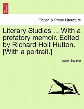 Livre Literary Studies ... with a Prefatory Memoir. Edited by Richard Holt Hutton. [With a Portrait.] Walter Bagehot