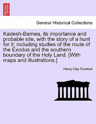 Buch Kadesh-Barnea, its importance and probable site, with the story of a hunt for it; including studies of the route of the Exodus and the southern bounda Henry Clay Trumbull