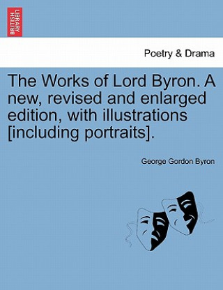 Kniha Works of Lord Byron. a New, Revised and Enlarged Edition, with Illustrations [Including Portraits]. Lord George Gordon Byron