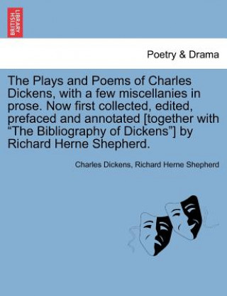Kniha Plays and Poems of Charles Dickens, with a Few Miscellanies in Prose. Now First Collected, Edited, Prefaced and Annotated [Together with "The Bibliogr Richard Herne Shepherd