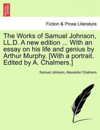 Kniha Works of Samuel Johnson, LL.D. a New Edition ... with an Essay on His Life and Genius by Arthur Murphy. [With a Portrait. Edited by A. Chalmers.] Samuel Johnson