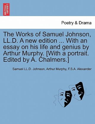 Książka Works of Samuel Johnson, LL.D. a New Edition ... with an Essay on His Life and Genius by Arthur Murphy. [With a Portrait. Edited by A. Chalmers.] F S a Alexander