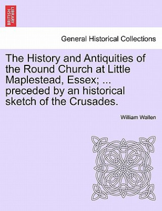 Книга History and Antiquities of the Round Church at Little Maplestead, Essex; ... Preceded by an Historical Sketch of the Crusades. William Wallen