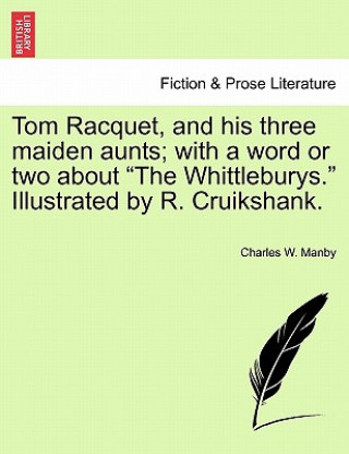 Libro Tom Racquet, and His Three Maiden Aunts; With a Word or Two about "The Whittleburys." Illustrated by R. Cruikshank. Charles W Manby