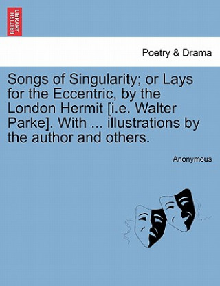 Könyv Songs of Singularity; Or Lays for the Eccentric, by the London Hermit [I.E. Walter Parke]. with ... Illustrations by the Author and Others. Anonymous