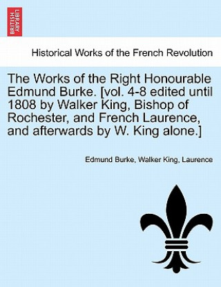 Kniha Works of the Right Honourable Edmund Burke. [Vol. 4-8 Edited Until 1808 by Walker King, Bishop of Rochester, and French Laurence, and Afterwards by W. Burke