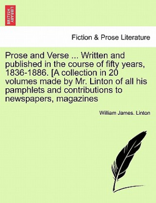 Książka Prose and Verse ... Written and Published in the Course of Fifty Years, 1836-1886. [A Collection in 20 Volumes Made by Mr. Linton of All His Pamphlets William James Linton