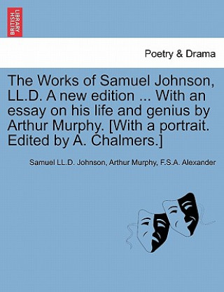 Kniha Works of Samuel Johnson, LL.D. a New Edition ... with an Essay on His Life and Genius by Arthur Murphy. [With a Portrait. Edited by A. Chalmers.] F S a Alexander