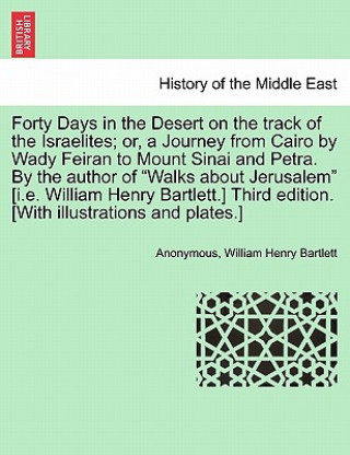 Carte Forty Days in the Desert on the Track of the Israelites; Or, a Journey from Cairo by Wady Feiran to Mount Sinai and Petra. by the Author of "Walks abo William Henry Bartlett