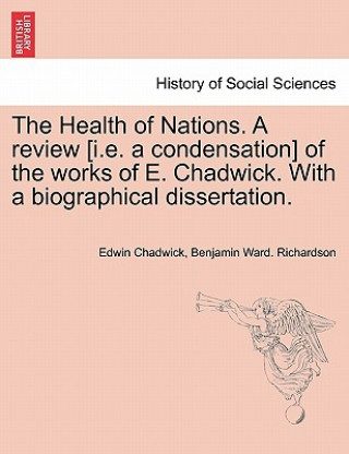 Könyv Health of Nations. a Review [I.E. a Condensation] of the Works of E. Chadwick. with a Biographical Dissertation. Vol. II. Benjamin Ward. Richardson