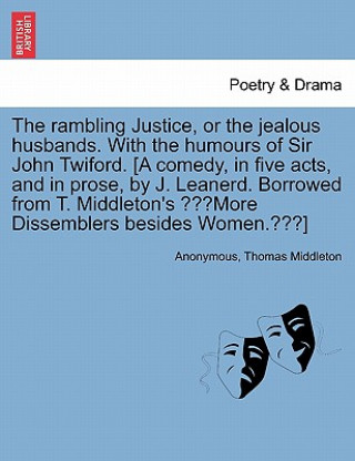 Kniha Rambling Justice, or the Jealous Husbands. with the Humours of Sir John Twiford. [A Comedy, in Five Acts, and in Prose, by J. Leanerd. Borrowed from T Professor Thomas Middleton