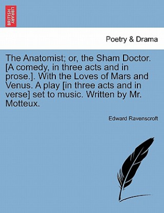 Könyv Anatomist; Or, the Sham Doctor. [A Comedy, in Three Acts and in Prose.]. with the Loves of Mars and Venus. a Play [In Three Acts and in Verse] Set Edward Ravenscroft
