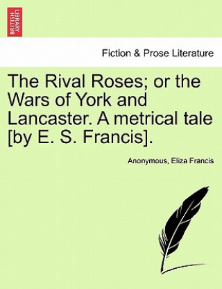 Carte Rival Roses; Or the Wars of York and Lancaster. a Metrical Tale [By E. S. Francis]. Eliza Francis