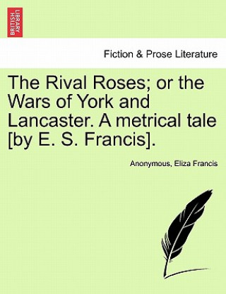 Kniha Rival Roses; Or the Wars of York and Lancaster. a Metrical Tale [By E. S. Francis]. Eliza Francis