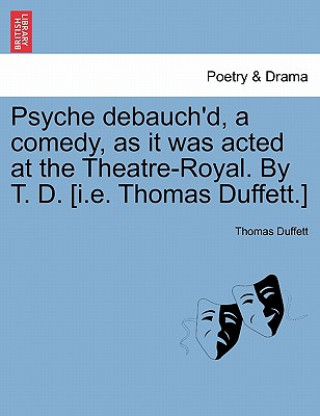 Carte Psyche Debauch'd, a Comedy, as It Was Acted at the Theatre-Royal. by T. D. [I.E. Thomas Duffett.] Thomas Duffett