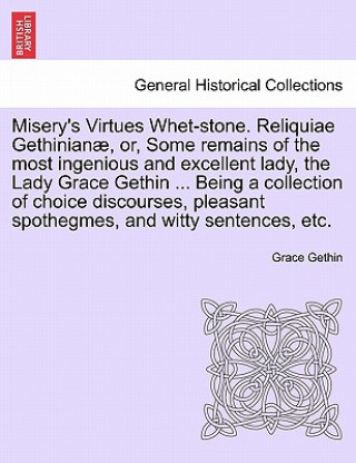 Carte Misery's Virtues Whet-Stone. Reliquiae Gethinian, Or, Some Remains of the Most Ingenious and Excellent Lady, the Lady Grace Gethin ... Being a Collect Grace Gethin