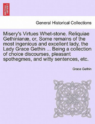 Książka Misery's Virtues Whet-Stone. Reliquiae Gethinian, Or, Some Remains of the Most Ingenious and Excellent Lady, the Lady Grace Gethin ... Being a Collect Grace Gethin