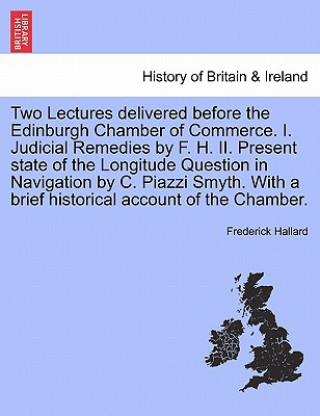 Book Two Lectures Delivered Before the Edinburgh Chamber of Commerce. I. Judicial Remedies by F. H. II. Present State of the Longitude Question in Navigati Frederick Hallard