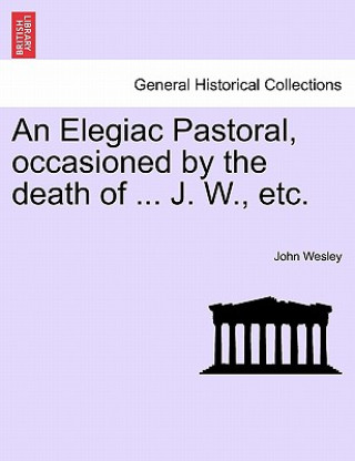 Книга Elegiac Pastoral, Occasioned by the Death of ... J. W., Etc. John Wesley